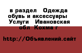  в раздел : Одежда, обувь и аксессуары » Услуги . Ивановская обл.,Кохма г.